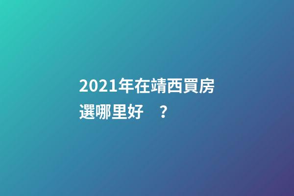 2021年在靖西買房選哪里好？